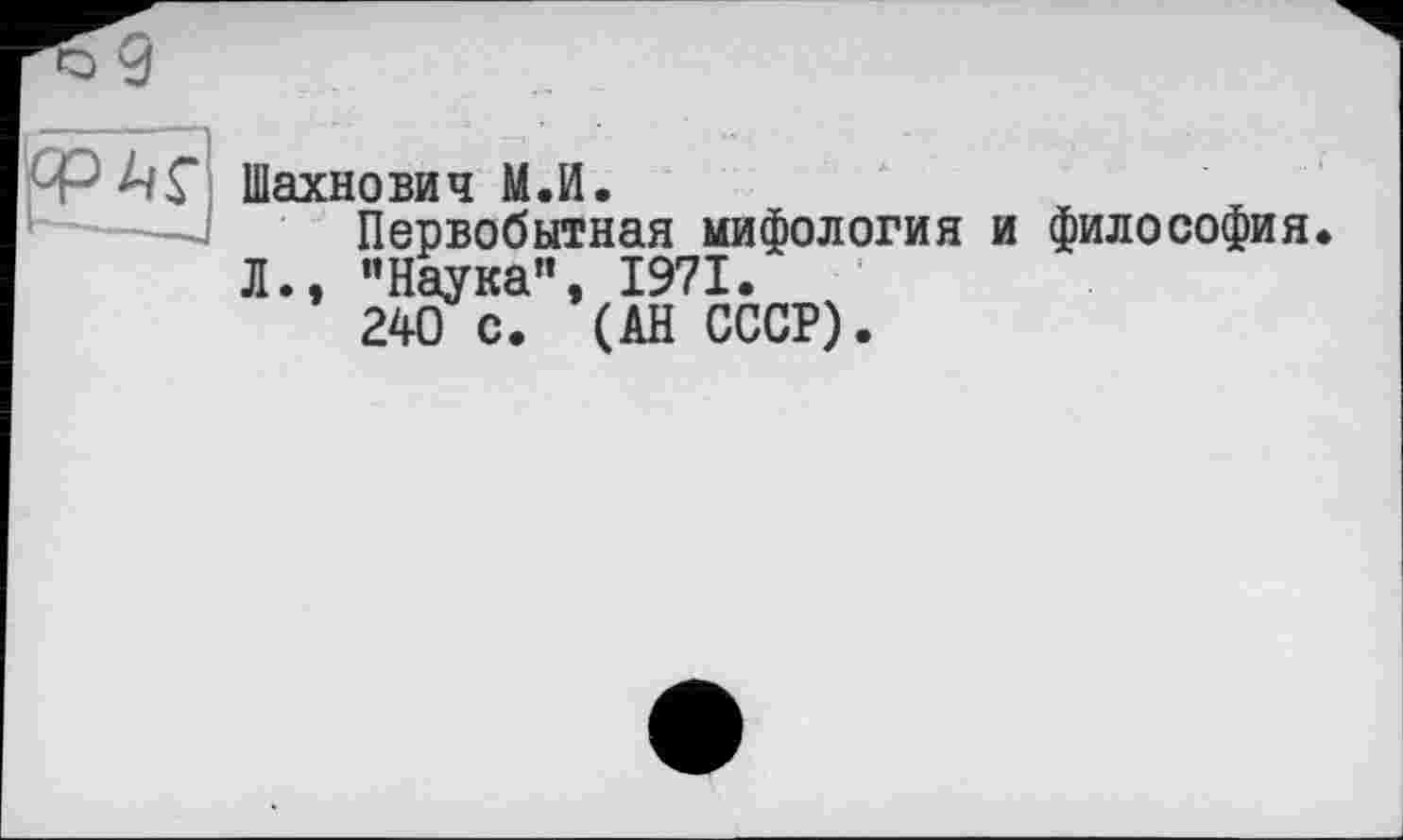 ﻿Шахнович М.И.
Первобытная мифология и философия Л., "Наука”, 1971.
240 с. (АН СССР).